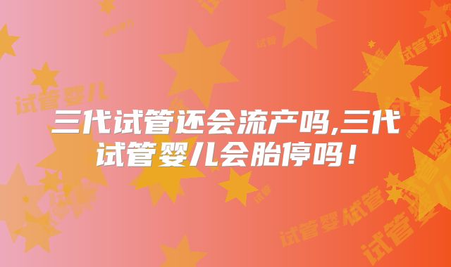 三代试管还会流产吗,三代试管婴儿会胎停吗！