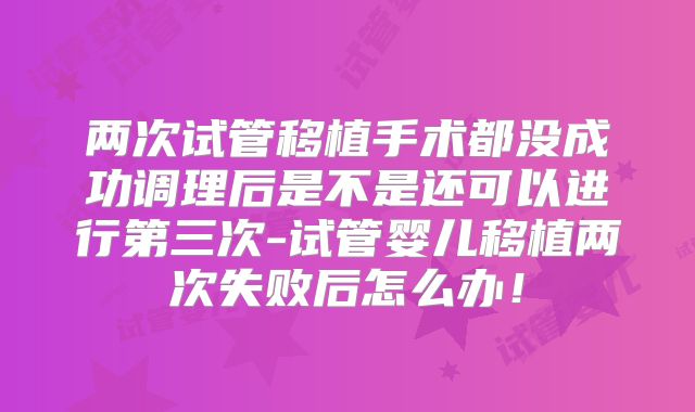 两次试管移植手术都没成功调理后是不是还可以进行第三次-试管婴儿移植两次失败后怎么办！