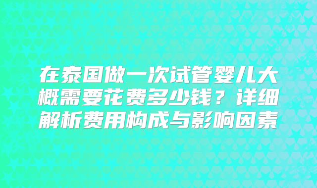 在泰国做一次试管婴儿大概需要花费多少钱？详细解析费用构成与影响因素