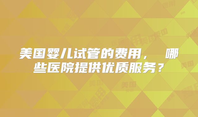 美国婴儿试管的费用, 哪些医院提供优质服务?