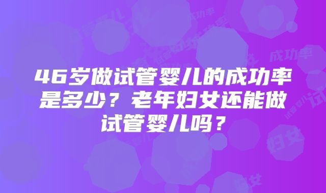 46岁做试管婴儿的成功率是多少？老年妇女还能做试管婴儿吗？