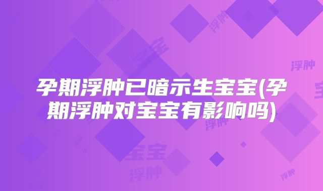 孕期浮肿已暗示生宝宝(孕期浮肿对宝宝有影响吗)