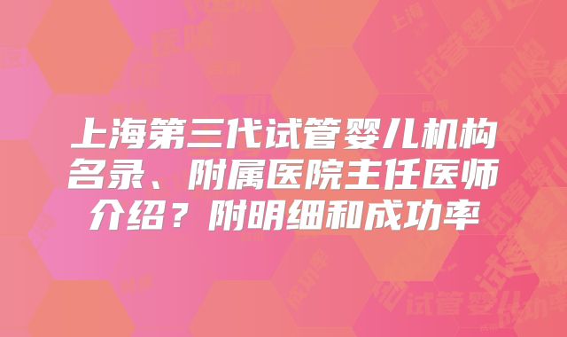 上海第三代试管婴儿机构名录、附属医院主任医师介绍？附明细和成功率