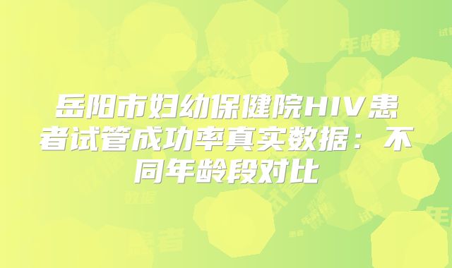 岳阳市妇幼保健院HIV患者试管成功率真实数据：不同年龄段对比