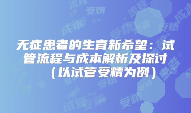无症患者的生育新希望：试管流程与成本解析及探讨（以试管受精为例）
