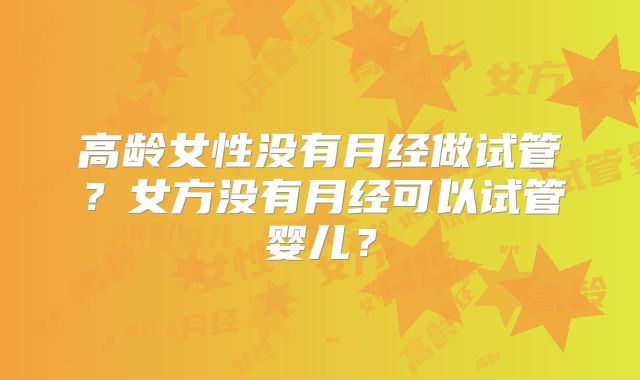 高龄女性没有月经做试管?女方没有月经可以试管婴儿?