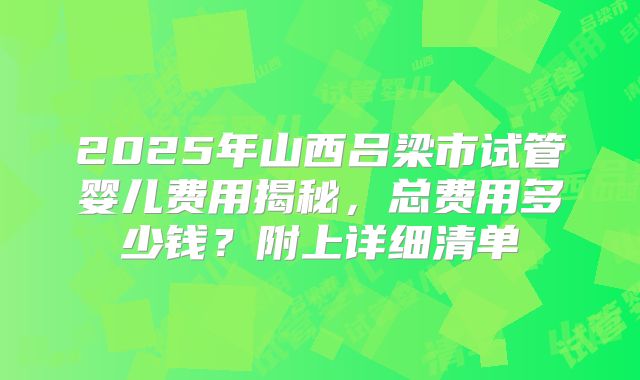 2025年山西吕梁市试管婴儿费用揭秘,总费用多少钱?附上详细清单