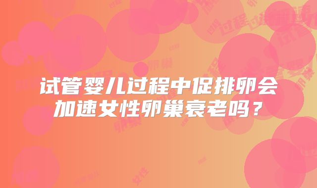 试管婴儿过程中促排卵会加速女性卵巢衰老吗？