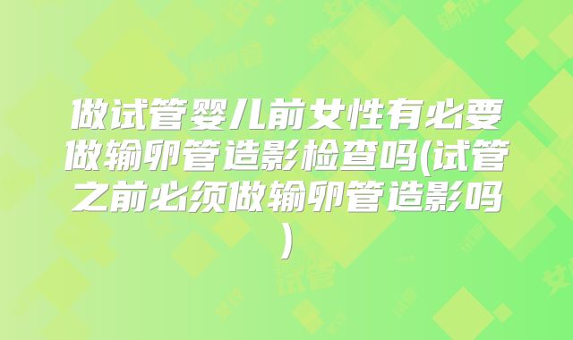 做试管婴儿前女性有必要做输卵管造影检查吗(试管之前必须做输卵管造影吗)