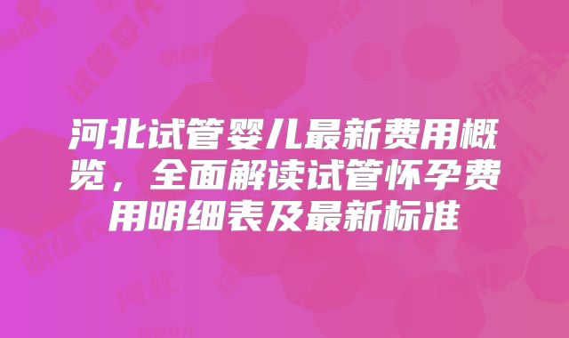 河北试管婴儿最新费用概览，全面解读试管怀孕费用明细表及最新标准