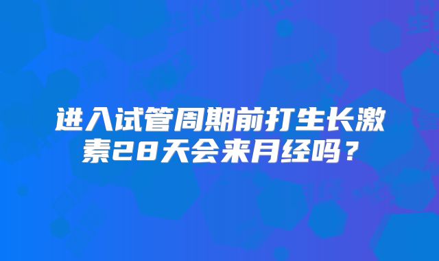 进入试管周期前打生长激素28天会来月经吗?