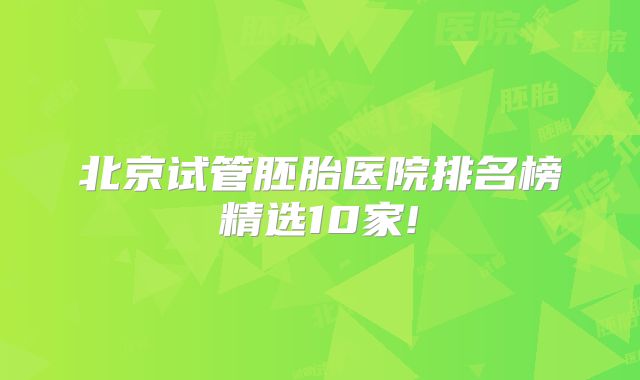 北京试管胚胎医院排名榜精选10家!