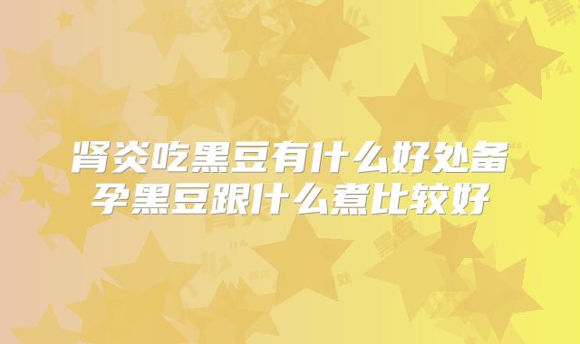 肾炎吃黑豆有什么好处备孕黑豆跟什么煮比较好