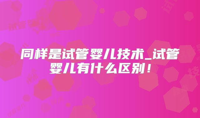 同样是试管婴儿技术_试管婴儿有什么区别！