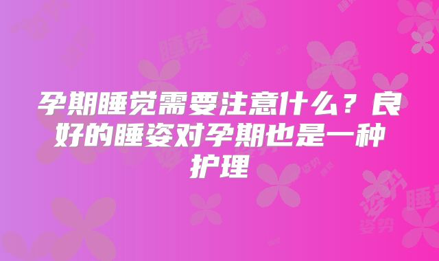 孕期睡觉需要注意什么？良好的睡姿对孕期也是一种护理