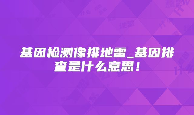 基因检测像排地雷_基因排查是什么意思!