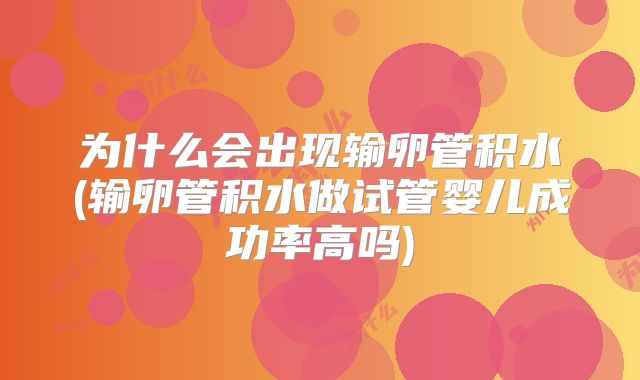 为什么会出现输卵管积水(输卵管积水做试管婴儿成功率高吗)