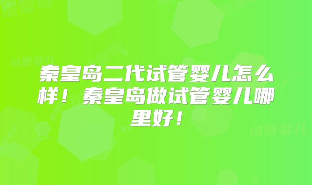 秦皇岛二代试管婴儿怎么样！秦皇岛做试管婴儿哪里好！