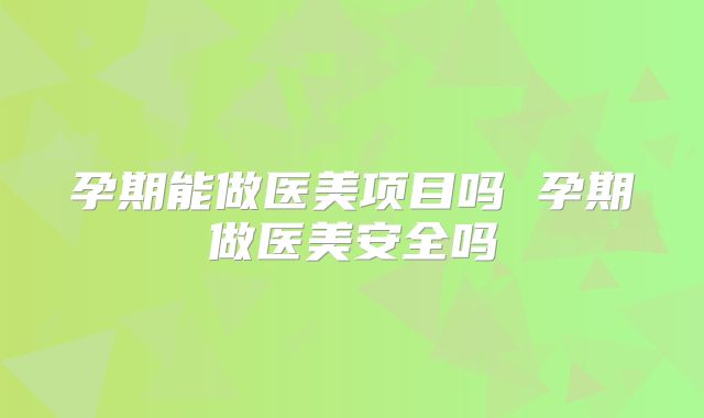 孕期能做医美项目吗 孕期做医美安全吗