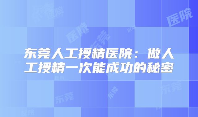 东莞人工授精医院:做人工授精一次能成功的秘密
