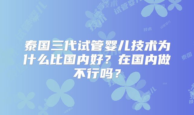 泰国三代试管婴儿技术为什么比国内好？在国内做不行吗？