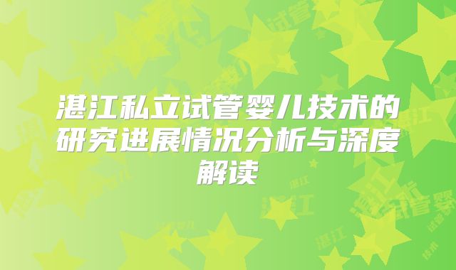 湛江私立试管婴儿技术的研究进展情况分析与深度解读
