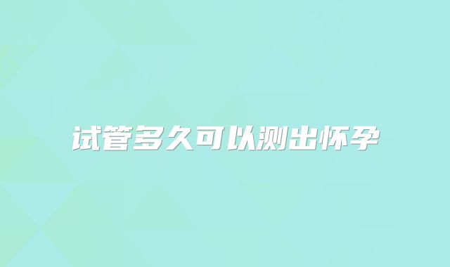 试管多久可以测出怀孕