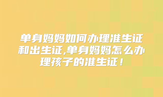 单身妈妈如何办理准生证和出生证,单身妈妈怎么办理孩子的准生证!