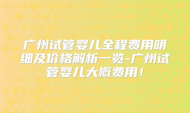 广州试管婴儿全程费用明细及价格解析一览-广州试管婴儿大概费用！