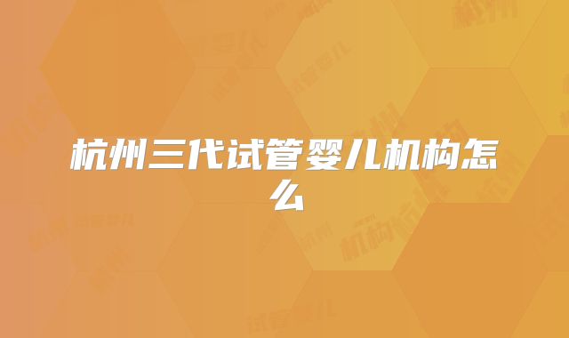 杭州三代试管婴儿机构怎么