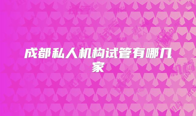 成都私人机构试管有哪几家
