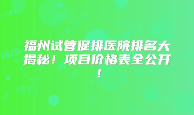 福州试管促排医院排名大揭秘!项目价格表全公开!