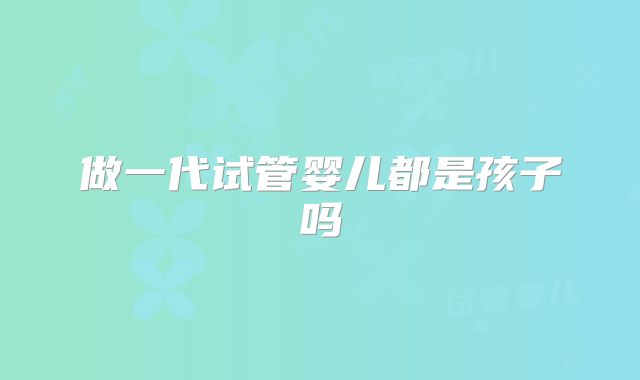 做一代试管婴儿都是孩子吗