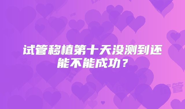 试管移植第十天没测到还能不能成功？