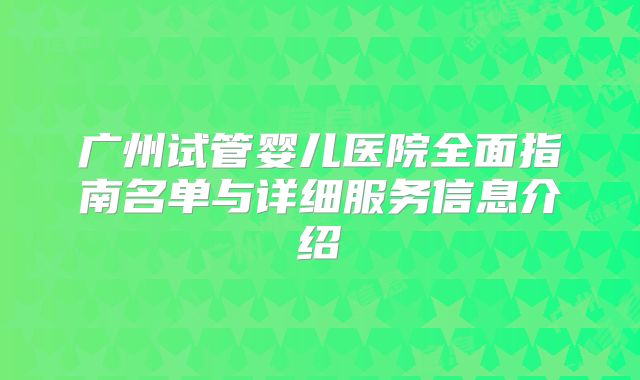 广州试管婴儿医院全面指南名单与详细服务信息介绍