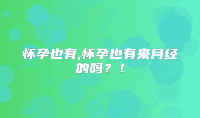 怀孕也有,怀孕也有来月经的吗？！