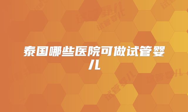 泰国哪些医院可做试管婴儿