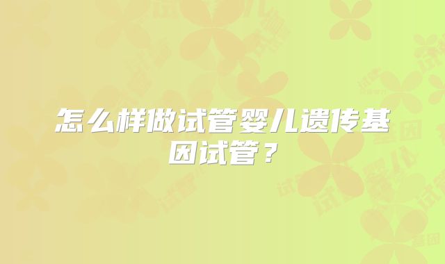 怎么样做试管婴儿遗传基因试管?