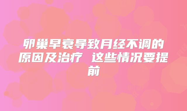 卵巢早衰导致月经不调的原因及治疗 这些情况要提前