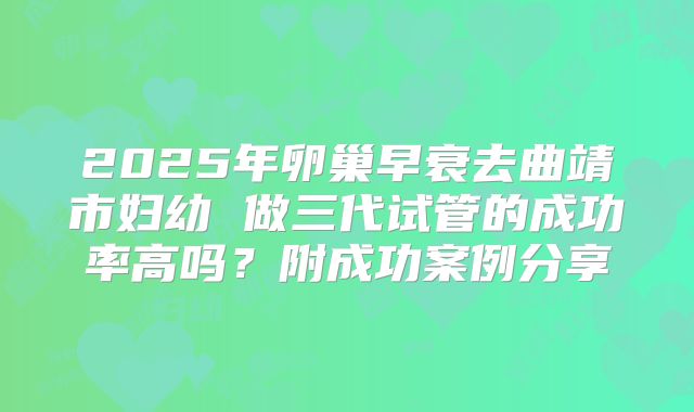 2025年卵巢早衰去曲靖市妇幼 做三代试管的成功率高吗？附成功案例分享