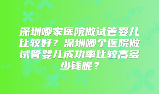 深圳哪家医院做试管婴儿比较好？深圳哪个医院做试管婴儿成功率比较高多少钱呢？