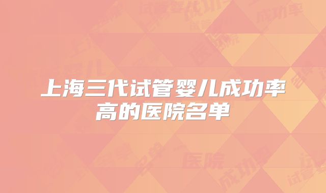 上海三代试管婴儿成功率高的医院名单