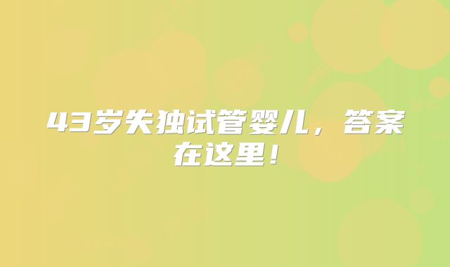 43岁失独试管婴儿，答案在这里！