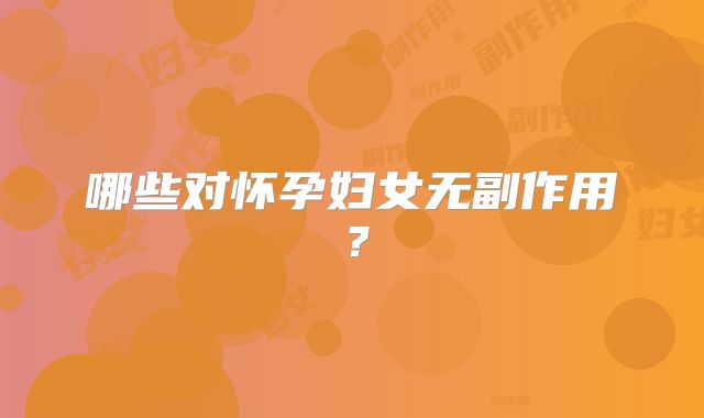 哪些对怀孕妇女无副作用？