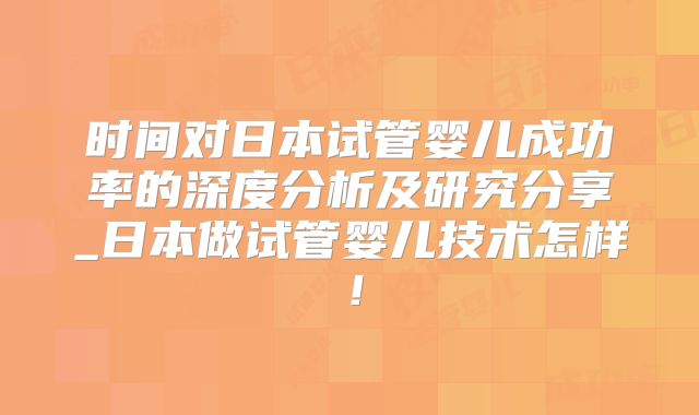 时间对日本试管婴儿成功率的深度分析及研究分享_日本做试管婴儿技术怎样！