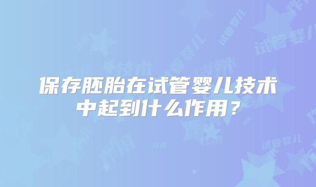 保存胚胎在试管婴儿技术中起到什么作用？