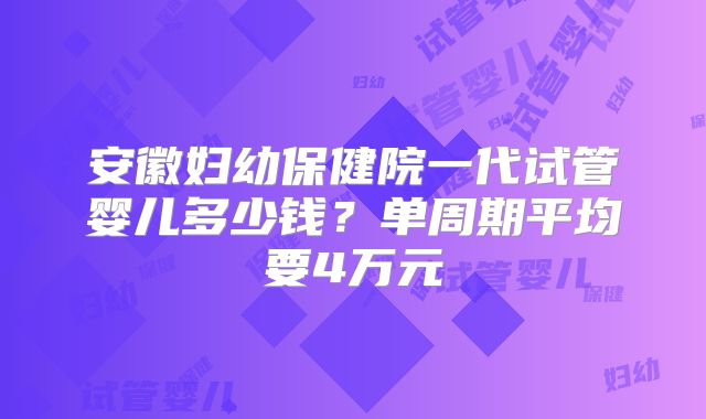 安徽妇幼保健院一代试管婴儿多少钱?单周期平均要4万元