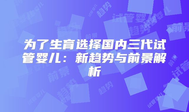 为了生育选择国内三代试管婴儿：新趋势与前景解析