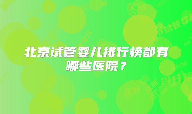 北京试管婴儿排行榜都有哪些医院？