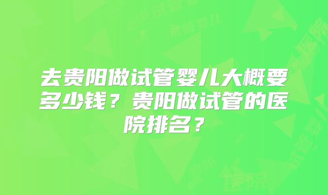 去贵阳做试管婴儿大概要多少钱？贵阳做试管的医院排名？